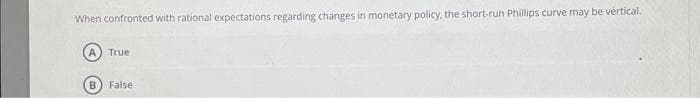 When confronted with rational expectations regarding changes in monetary policy, the short-run Phillips curve may be vertical.
A True
False