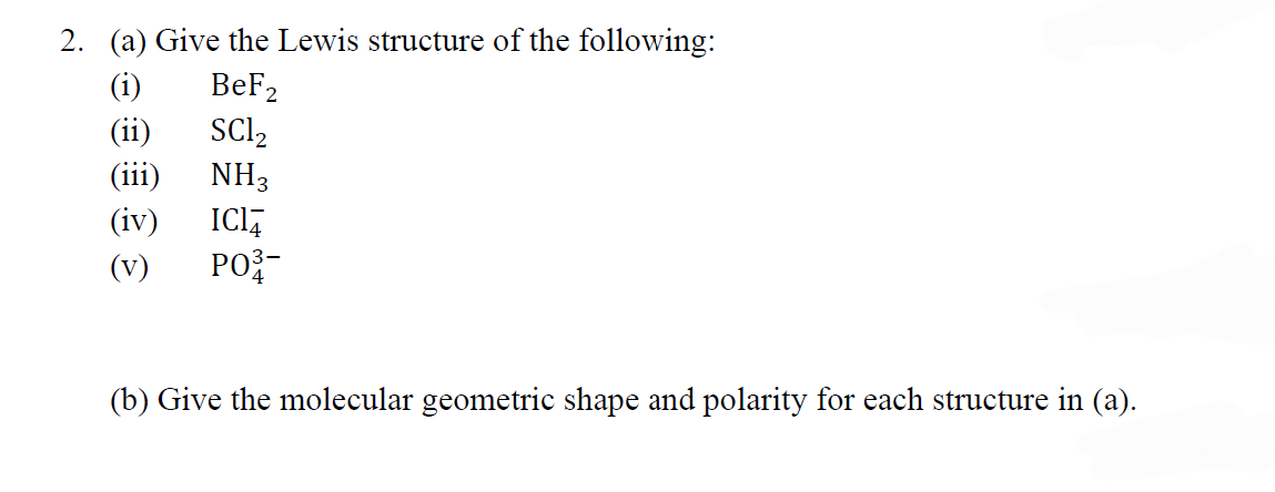 2. (a) Give the Lewis structure of the following:
(i)
BeF₂
(ii)
SC1₂
NH3
(iv)
ICI
(v) PO3-
(b) Give the molecular geometric shape and polarity for each structure in (a).