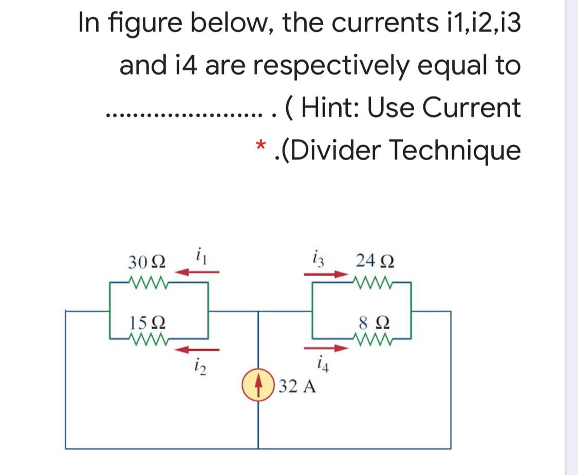 In figure below, the currents i1,i2,13
and i4 are respectively equal to
( Hint: Use Current
..... .
.....
.(Divider Technique
30 2
i,
iz
24 2
15Ω
8 Ω
iz
i4
32 A
