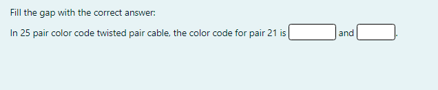 Fill the gap with the correct answer:
In 25 pair color code twisted pair cable, the color code for pair 21 is
and
