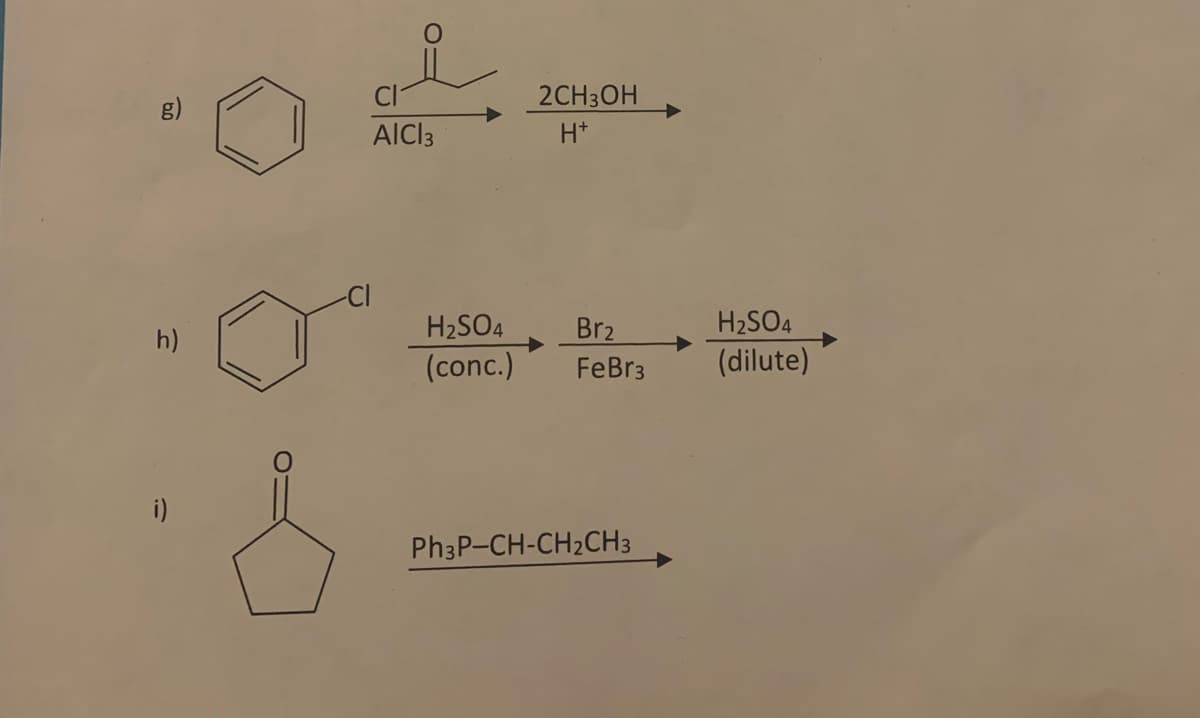 09
h)
i)
AICI 3
2CH3OH
H+
H₂SO4
Br₂
(conc.) FeBr3
Ph3P-CH-CH₂CH3
H₂SO4
(dilute)