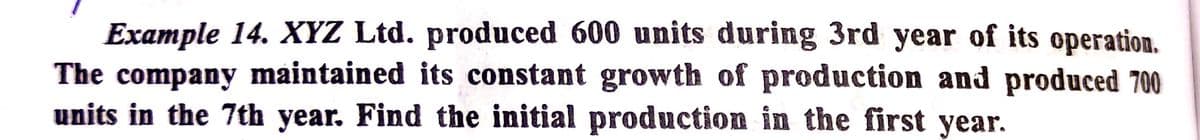 Example 14. XYZ Ltd. produced 600 units during 3rd year of its operation.
The company maintained its constant growth of production and produced 700
units in the 7th year. Find the initial production in the first year.
