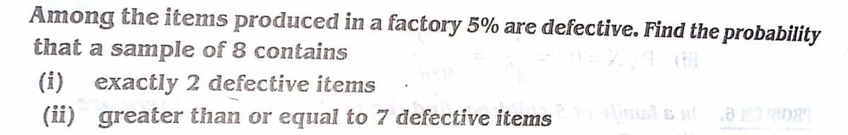 Among the items produced in a factory 5% are defective. Find the probability
that a sample of 8 contains
(i) exactly 2 defective items
(ii) greater than or equal to 7 defective items
tinu s NƏ O
