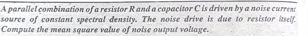 A parallel combination of a resistor Rand a capacitor Cis driven by a noise current
source of constant spectral density. The noise drive is due to resistor itself.
Compute the mean square value of noise output voltage.
