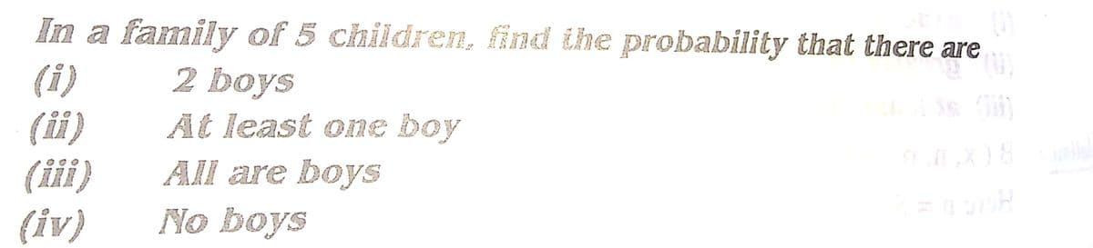 In a family of 5 children, find the probability that there are
(i)
(ii)
(ii)
(iv)
2 boys
At least one boy
All are boys
No boys
