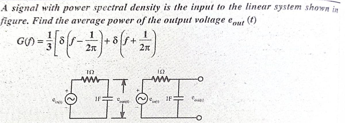 A signal with power spectral density is the input to the linear system shown in
figure. Find the average power of the output voltage eout
(t)
%3D
2n
12
IF
IF
int)
