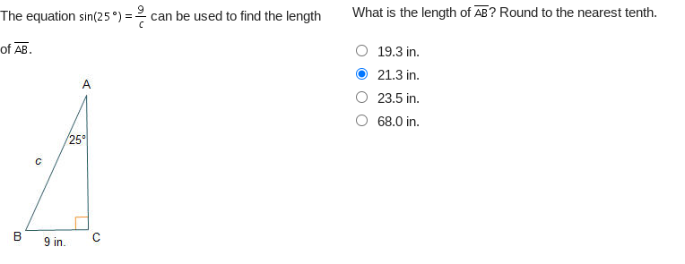 The equation sin(25°) =
of AB.
B
G
9 in.
A
25°
C
can be used to find the length
What is the length of AB? Round to the nearest tenth.
19.3 in.
21.3 in.
23.5 in.
68.0 in.