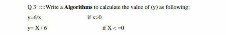 Q 3 ::: Write a Algorithms to calculate the value of (y) as following:
y=6/x
if x>0
y=X/6
if X < =0