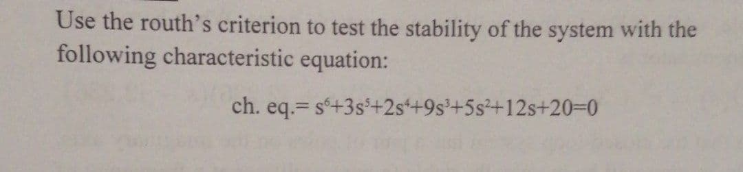 Use the routh's criterion to test the stability of the system with the
following characteristic equation:
ch. eq.= s'+3s³+2s++9s³+5s²+12s+20=0