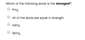 Which of the following acids is the strongest?
РHз
All of the acids are equal in strength.
AsH3
SBH3
