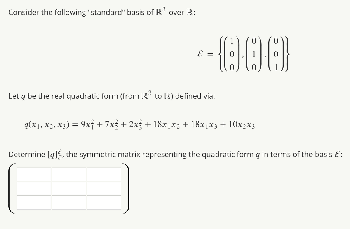 Consider the following "standard" basis of R³ over R:
--000
=
Let q be the real quadratic form (from R³ to R) defined via:
q(x1, x2, x3) = 9x² + 7x² + 2x3 + 18x1x2 + 18x1x3 + 10x2x3
Determine [q], the symmetric matrix representing the quadratic form q in terms of the basis &: