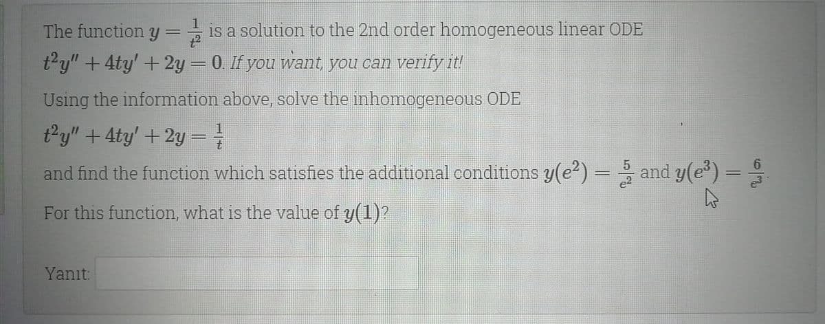 The function y == is a solution to the 2nd order homogeneous linear ODE
%3D
t2y" +4ty' + 2y – 0 If you want you can verify iu
%3D
Using the information above, solve the inhomogeneous ODE
t'y" +4ty' +2y -
%3D
and find the function which satishes the additional conditions y(e) = and y(e) =
%3|
For this function, what is the value of y(1)?
Yanıt:
