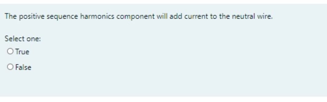 The positive sequence harmonics component will add current to the neutral wire.
Select one:
O True
O False
