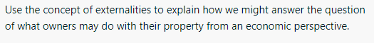 Use the concept of externalities to explain how we might answer the question
of what owners may do with their property from an economic perspective.
