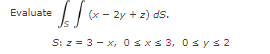 •£/*-:
(x-2y+z) ds.
S: z = 3x, 0≤x≤ 3, 0 sys2
Evaluate