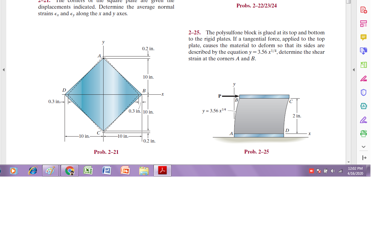 Plate are givell
Probs. 2–22/23/24
displacements indicated. Determine the average normal
strains e and €y along the x and y axes.
0=
2–25. The polysulfone block is glued at its top and bottom
to the rigid plates. If a tangential force, applied to the top
plate, causes the material to deform so that its sides are
described by the equation y=3.56 x/4, determine the shear
0.2 in.
strain at the corners A and B.
10 in.
х
0.3 in.
0.3 in. 10 in.
y = 3.56 x/4
2 in.
D
-10 in.
-10 in.
10.2 in.
Prob. 2–21
Prob. 2–25
12:02 PM
4/16/2020
