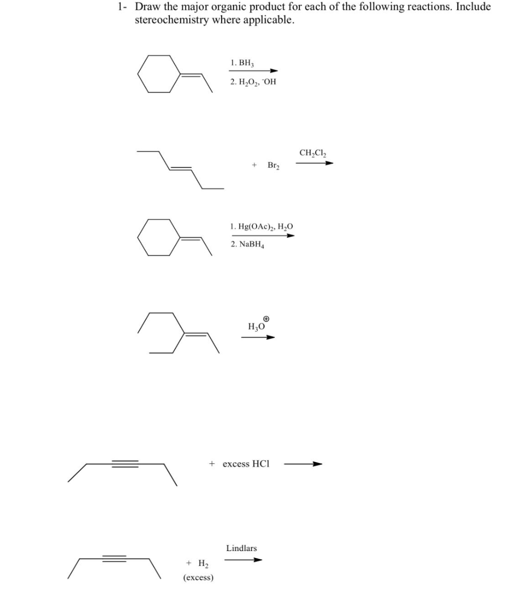 1- Draw the major organic product for each of the following reactions. Include
stereochemistry where applicable.
+
+ H₂
(excess)
1. BH3
2. H₂O₂, OH
+
1. Hg(OAc)₂, H₂O
2. NaBH4
H₂0
Br₂
excess HCI
Lindlars
CH₂Cl₂