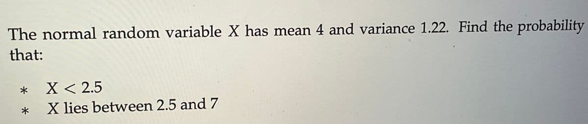 The normal random variable X has mean 4 and variance 1.22. Find the probability
that:
*
*
X < 2.5
X lies between 2.5 and 7