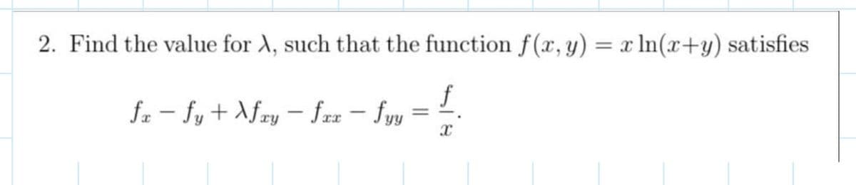 2. Find the value for X, such that the function f(x, y) = x ln(x+y) satisfies
fx - fy+Xfxy - fxx - fyy
=
X