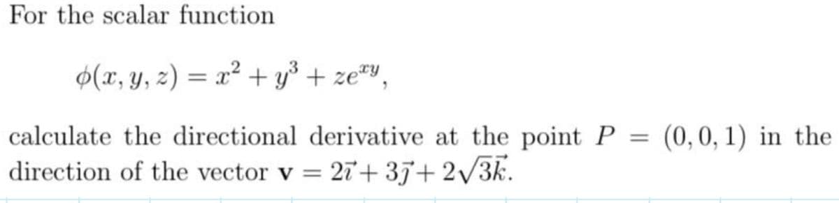 For the scalar function
o(x, y, z) = x² + y² + zezy,
calculate the directional derivative at the point P
direction of the vector v = 27+35+2√√/3k.
(0,0,1) in the