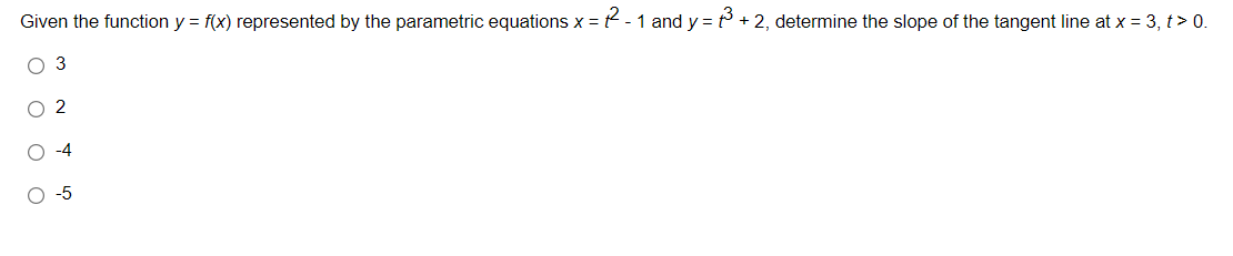 Given the function y = f(x) represented by the parametric equations x = - 1 and y = t + 2, determine the slope of the tangent line at x = 3, t> 0.
O 3
O 2
O -4
-5
