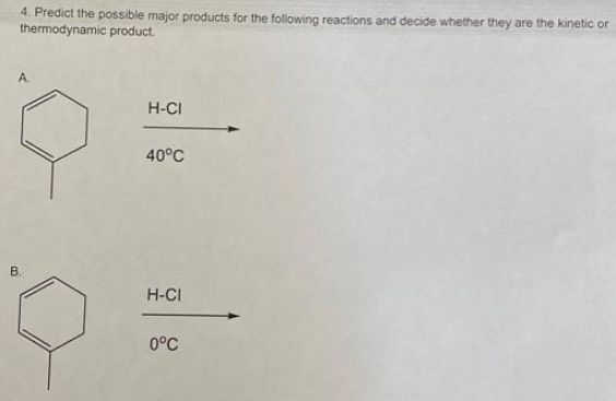 4. Predict the possible major products for the following reactions and decide whether they are the kinetic or
thermodynamic product.
A.
B.
H-CI
40°C
H-CI
0°C