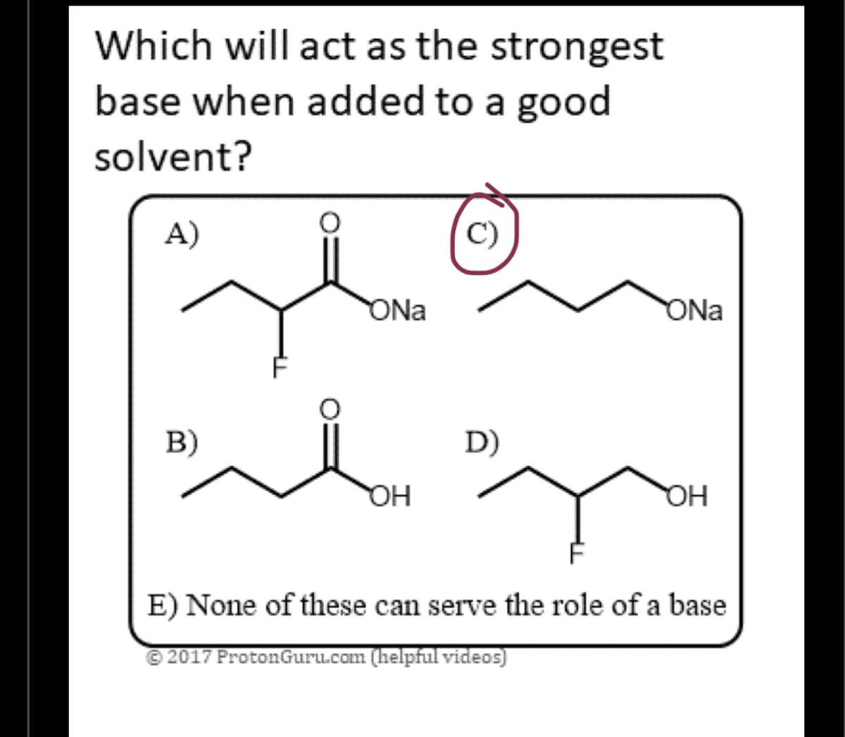 Which will act as the strongest
base when added to a good
solvent?
A)
C)
+60
ONa
B)
D)
by
OH
ONa
OH
E) None of these can serve the role of a base
©2017 ProtonGuru.com (helpful videos)