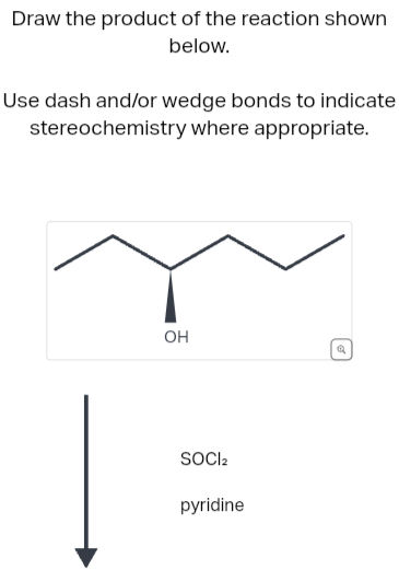 Draw the product of the reaction shown
below.
Use dash and/or wedge bonds to indicate
stereochemistry where appropriate.
OH
SOCI₂
pyridine
Q