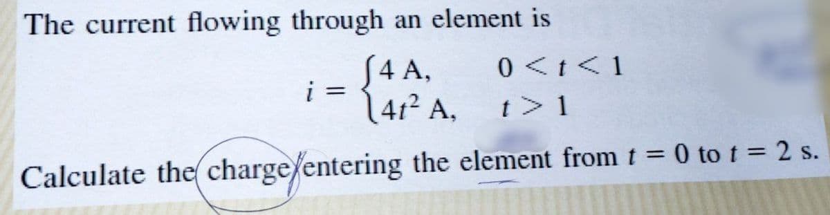 The current flowing through an element is
0 <t<1
(4 A,
(41² A,
i =
t> 1
Calculate the charge/entering the element from t = 0 to t = 2 s.
