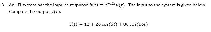 3. An LTI system has the impulse response h(t) = e-12t u(t). The input to the system is given below.
Compute the output y(t).
x(t) = 12 + 26 cos(5t) + 80 cos(16t)
