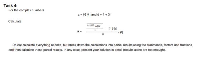 Task 4:
For the complex numbers
Calculate
z = y2 yi and d=1+3i
921
-ldl
Do not calculate everything at once, but break down the calculations into partial results using the summands, factors and fractions
and then calculate these partial results. In any case, present your solution in detail (results alone are not enough).