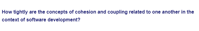 How tightly are the concepts of cohesion and coupling related to one another in the
context of software development?