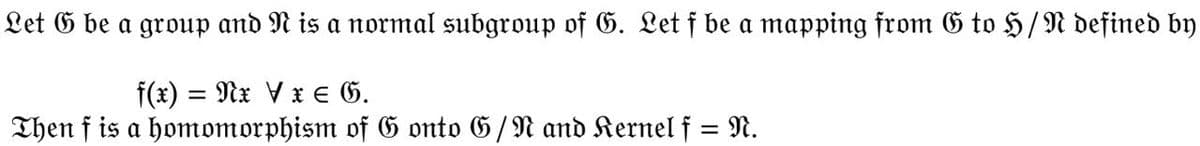 Let G be a group and N is a normal subgroup of G. Let f be a mapping from G to H/N defined by
f(x) = Nx V x € G.
Then f is a homomorphism of G onto G/N and Kernel f = N.