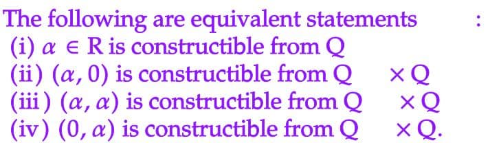 The following are equivalent statements
(i) a E R is constructible from Q
(ii) (a,0) is constructible
from Q
(iii) (a, a) is constructible from Q
(iv) (0, a) is constructible from Q
XQ
x Q
x Q.