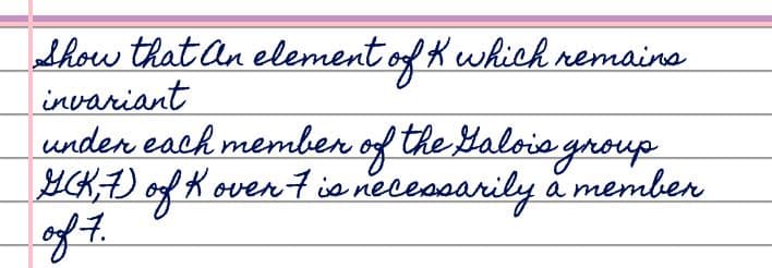 Show that an element of K which remains
invariant
under each member of the Galois group
GCK, 7) of K over 7 is necessarily a member
of 7.