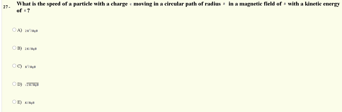 What is the speed of a particle with a charge 4 moving in a circular path of radius R in a magnetic field of B with a kinetic energy
27-
of K?
O A) 2KI RqB
O B) 2K|RqB
K’I RqB
O D) 2KI RqB
E) KIRQB
