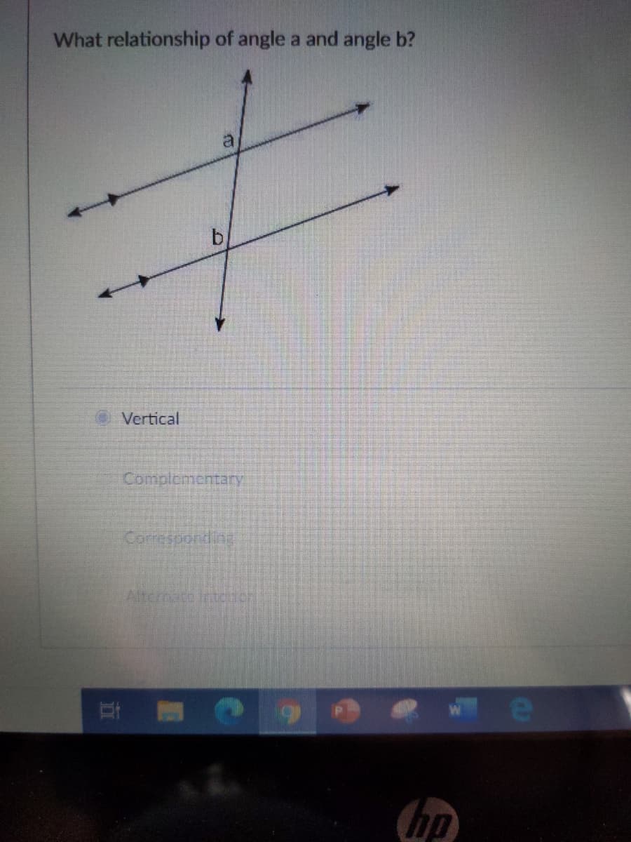 What relationship of angle a and angle b?
a
b,
Vertical
Complementary
Corresuond
Alternato ntcbor
hp
