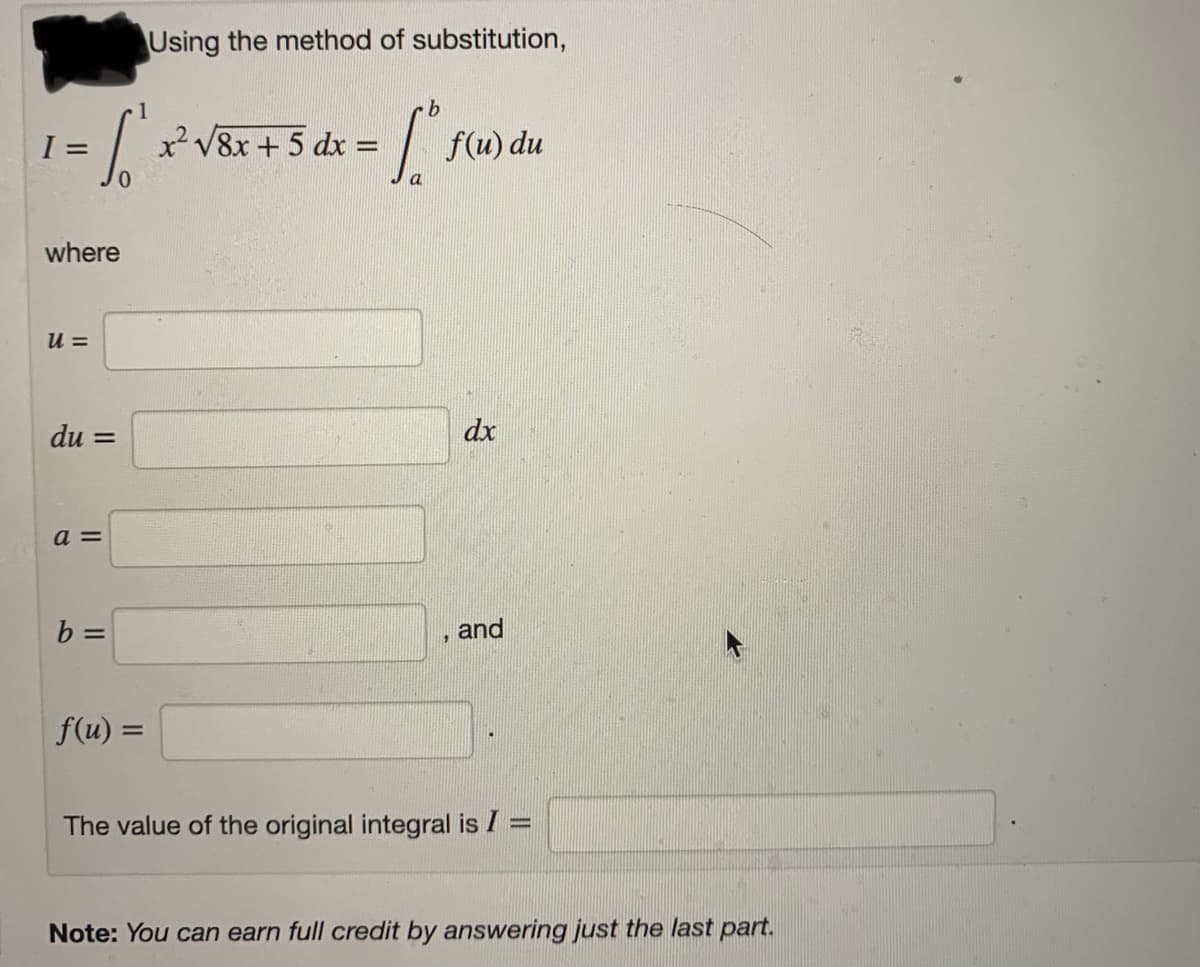 Using the method of substitution,
I =
?V&x + 5 dx = | ;
f(u) du
where
u =
du =
dx
a =
b =
, and
f(u) =
The value of the original integral is I
Note: You can earn full credit by answering just the last part.
