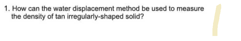 1. How can the water displacement method be used to measure
the density of tan irregularly-shaped
solid?