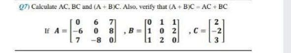 Q7) Calculate AC. BC and (A + B)C. Also, verify that (A + B)C=AC + BC
0
6
7
[0 1 1]
If A =
-6
0
8,B= 1 0 2 ,C=
7
-8
0
1
2 0