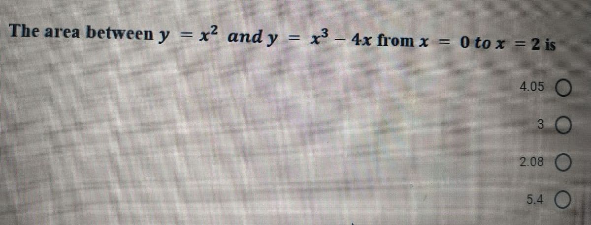 The area between y = x² and y
=
x³ 4x from x =
0 to x = 2 is
4.05 O
3
2.08
5.4 O