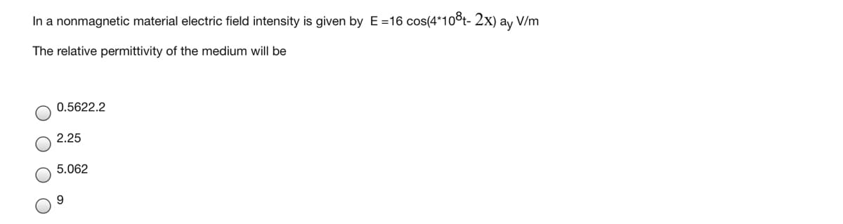 In a nonmagnetic material electric field intensity is given by E =16 cos(4*108t- 2x) ay V/m
The relative permittivity of the medium will be
0.5622.2
2.25
5.062
9.
O O
