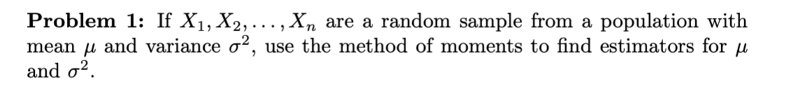 Problem 1: If X1, X2, ... , Xn are a random sample from a population with
mean u and variance o2, use the method of moments to find estimators for /u
and o2
