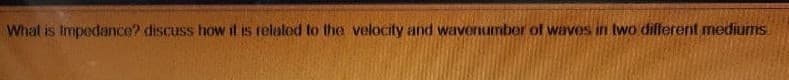 What is Impedance? discuss how it is relalod to the velocity and wavenumber of waves in two different mediums.
