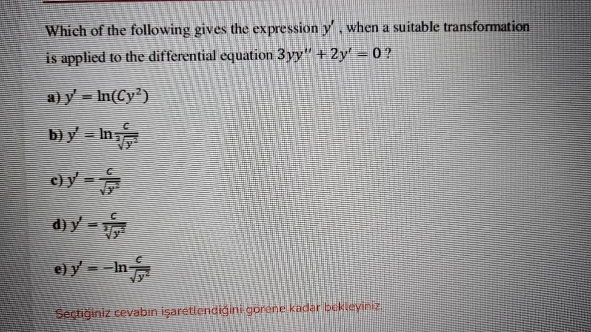 Which of the following gives the expression y, when a suitable transformation
is applied to the differential equation 3yy" + 2y' = 0?
a) y = In(Cy')
by - In
cy=
d) ý =
)y = -In
Seçtiğiniz cevabin işaretlendiğini gorene kadar bekleyiniz.
