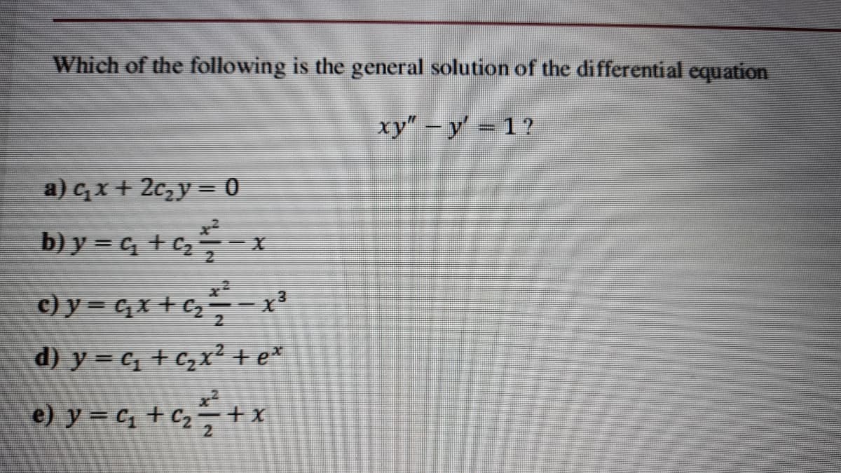 Which of the following is the general solution of the differential equation
ху" - у' - 17
a) cx + 2c,y = 0
b) y =q tqx
c) y = C,x + Cz
d) y = c, + c,x? + e*
e) y = c; + cz–+:
