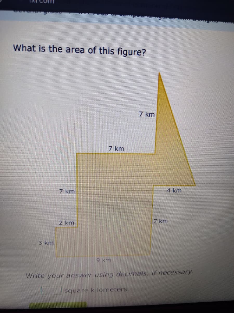 What is the area of this figure?
3 km
7 km
2 km
7 km
9 km
7 km
square kilometers
4 km
7 km
Write your answer using decimals, if necessary.