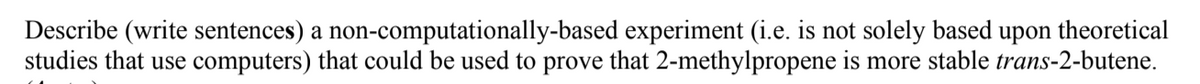 Describe (write sentences) a non-computationally-based experiment (i.e. is not solely based upon theoretical
studies that use computers) that could be used to prove that 2-methylpropene is more stable trans-2-butene.
