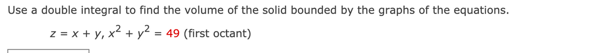 Use a double integral to find the volume of the solid bounded by the graphs of the equations.
z = x + Y,
x² + y²
= 49 (first octant)
