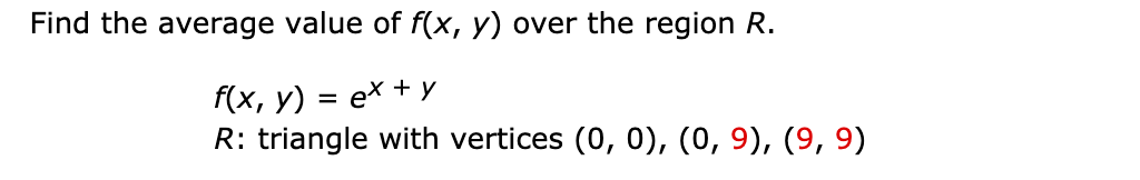 Find the average value of f(x, y) over the region R.
f(x, y) = ex + y
R: triangle with vertices (0, 0), (0, 9), (9, 9)
